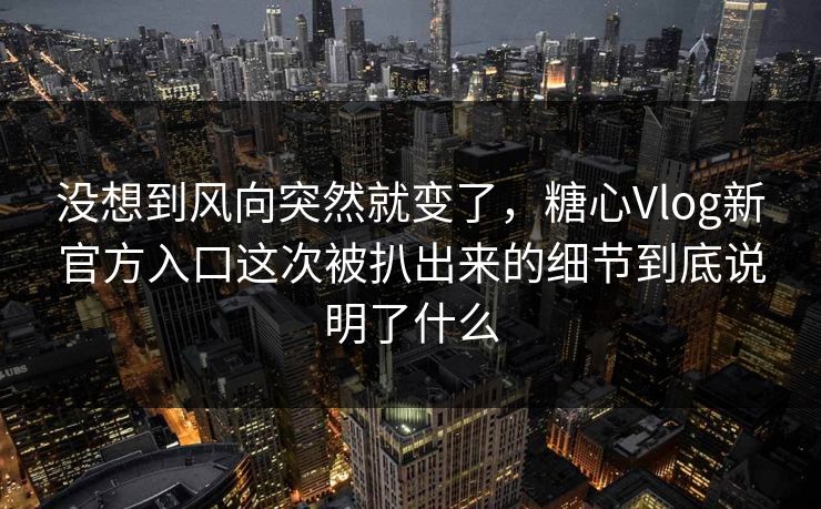 没想到风向突然就变了，糖心Vlog新官方入口这次被扒出来的细节到底说明了什么