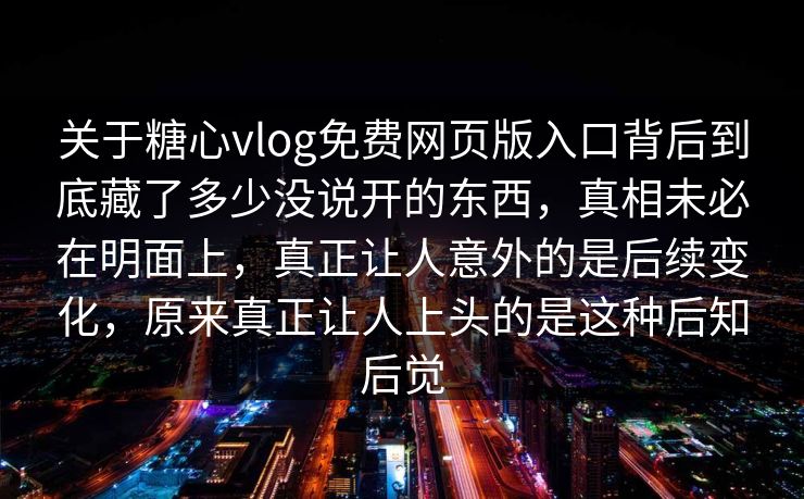 关于糖心vlog免费网页版入口背后到底藏了多少没说开的东西，真相未必在明面上，真正让人意外的是后续变化，原来真正让人上头的是这种后知后觉