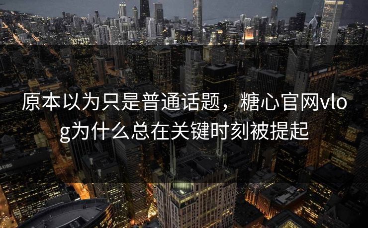 原本以为只是普通话题,糖心官网vlog为什么总在关键时刻被提起