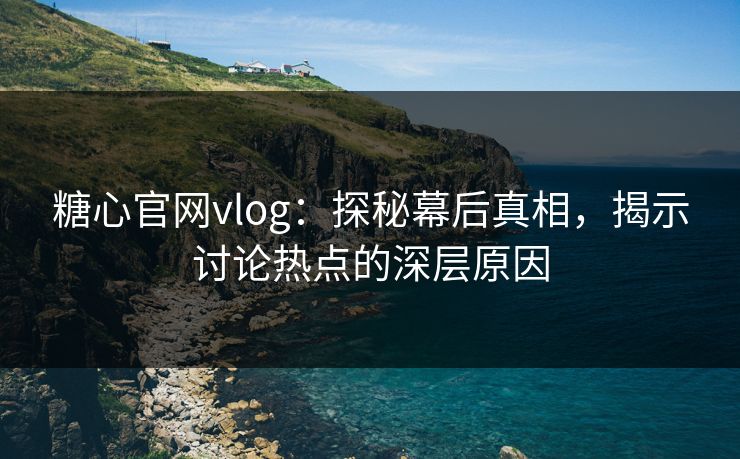 糖心官网vlog：探秘幕后真相，揭示讨论热点的深层原因
