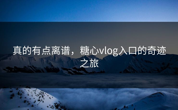 真的有点离谱,糖心vlog入口的奇迹之旅