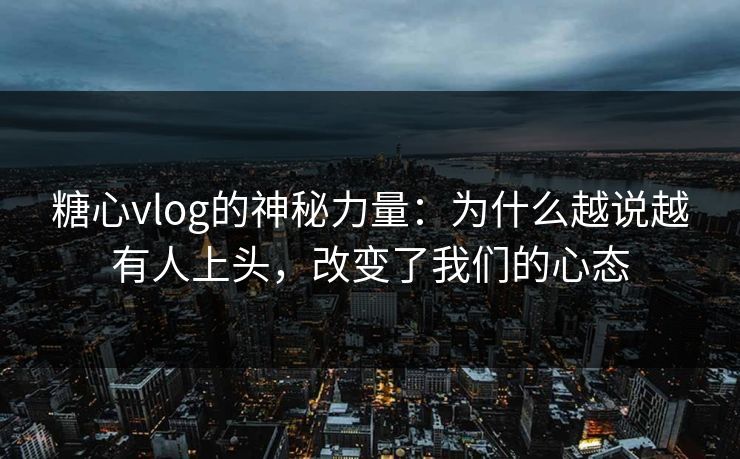 糖心vlog的神秘力量：为什么越说越有人上头，改变了我们的心态