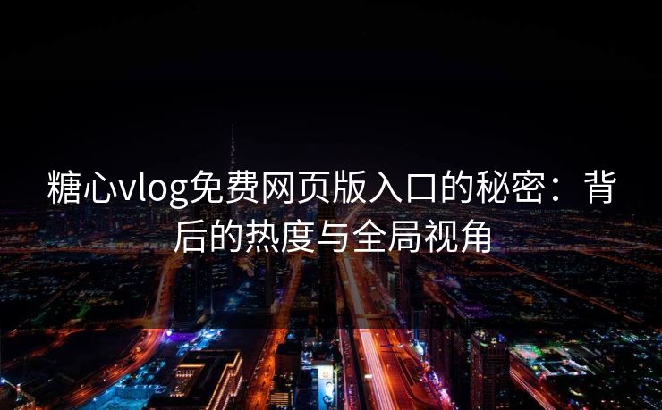 糖心vlog免费网页版入口的秘密：背后的热度与全局视角