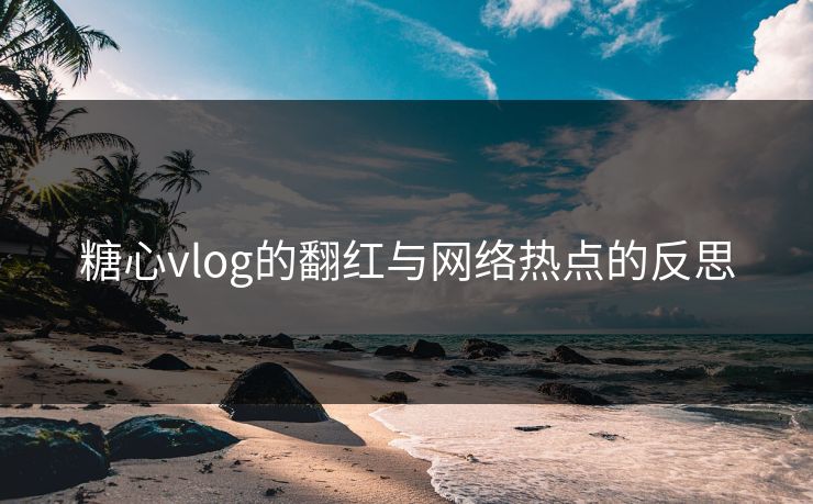 糖心vlog的翻红与网络热点的反思 第1张 糖心vlog的翻红与网络热点的反思 第1张
