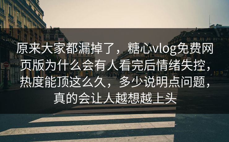 原来大家都漏掉了，糖心vlog免费网页版为什么会有人看完后情绪失控，热度能顶这么久，多少说明点问题，真的会让人越想越上头