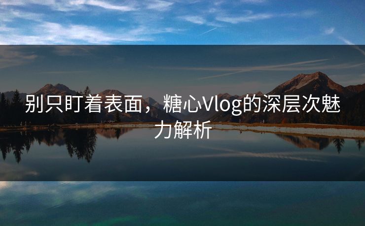 别只盯着表面,糖心Vlog的深层次魅力解析 第1张 别只盯着表面,糖心Vlog的深层次魅力解析 第1张