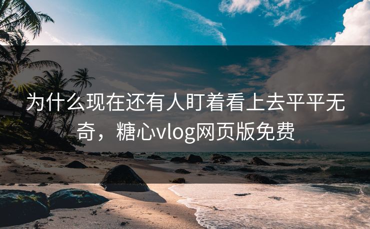 为什么现在还有人盯着看上去平平无奇，糖心vlog网页版免费  第1张