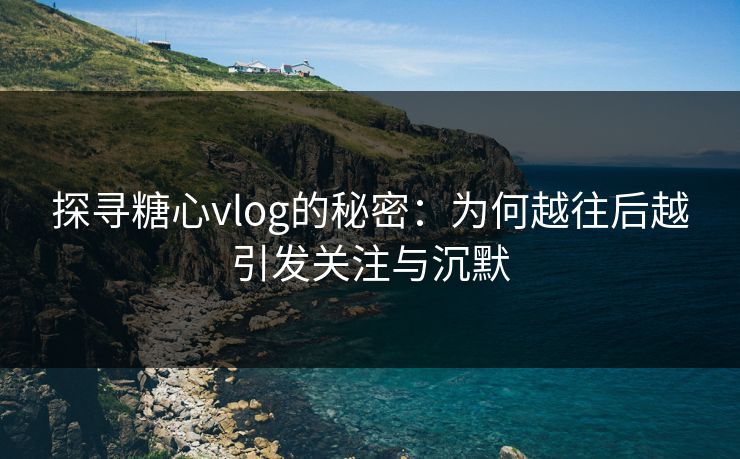 探寻糖心vlog的秘密：为何越往后越引发关注与沉默