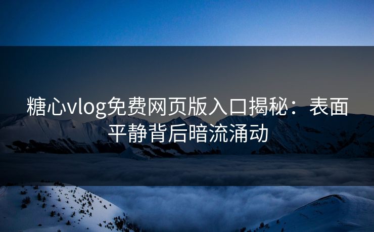 糖心vlog免费网页版入口揭秘：表面平静背后暗流涌动