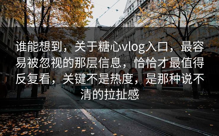 谁能想到,关于糖心vlog入口,最容易被忽视的那层信息,恰恰才最值得反复看,关键不是热度,是那种说不清的拉扯感 第1张 谁能想到,关于糖心vlog入口,最容易被忽视的那层信息,恰恰才最值得反复看,关键不是热度,是那种说不清的拉扯感 第1张