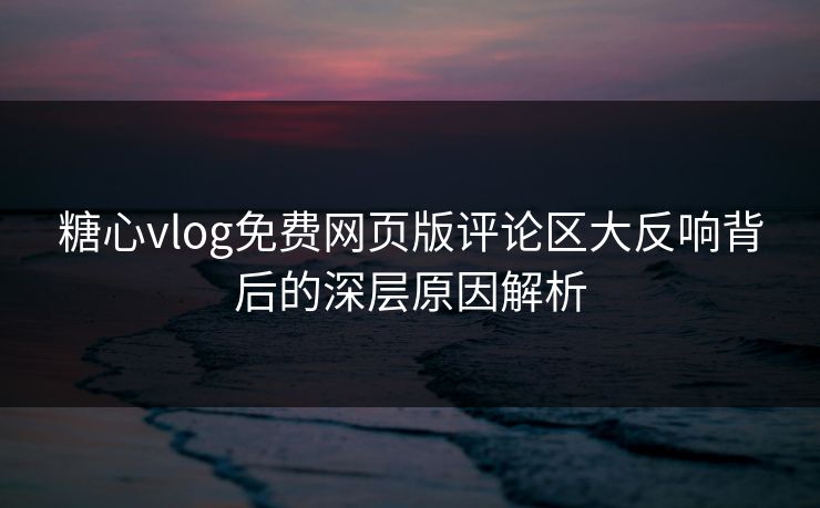 糖心vlog免费网页版评论区大反响背后的深层原因解析 第1张 糖心vlog免费网页版评论区大反响背后的深层原因解析 第1张