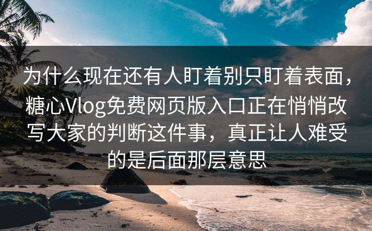 为什么现在还有人盯着别只盯着表面，糖心Vlog免费网页版入口正在悄悄改写大家的判断这件事，真正让人难受的是后面那层意思