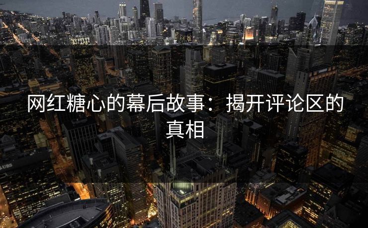 网红糖心的幕后故事：揭开评论区的真相