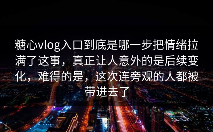 糖心vlog入口到底是哪一步把情绪拉满了这事，真正让人意外的是后续变化，难得的是，这次连旁观的人都被带进去了