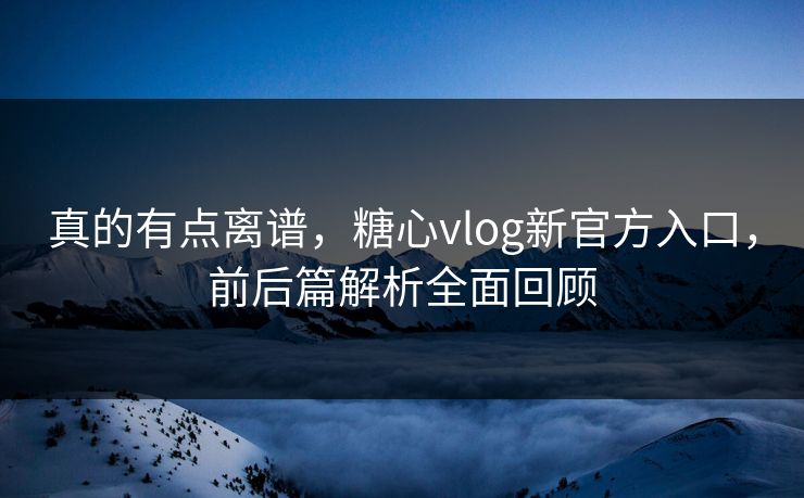 真的有点离谱,糖心vlog新官方入口,前后篇解析全面回顾 第1张 真的有点离谱,糖心vlog新官方入口,前后篇解析全面回顾 第1张