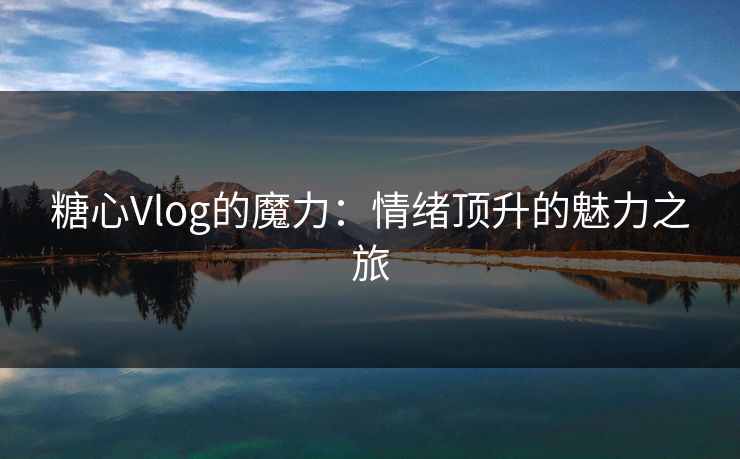糖心Vlog的魔力：情绪顶升的魅力之旅