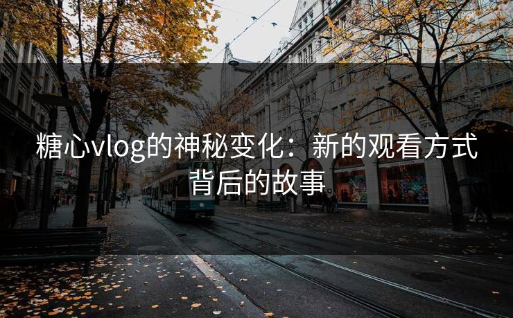 糖心vlog的神秘变化：新的观看方式背后的故事