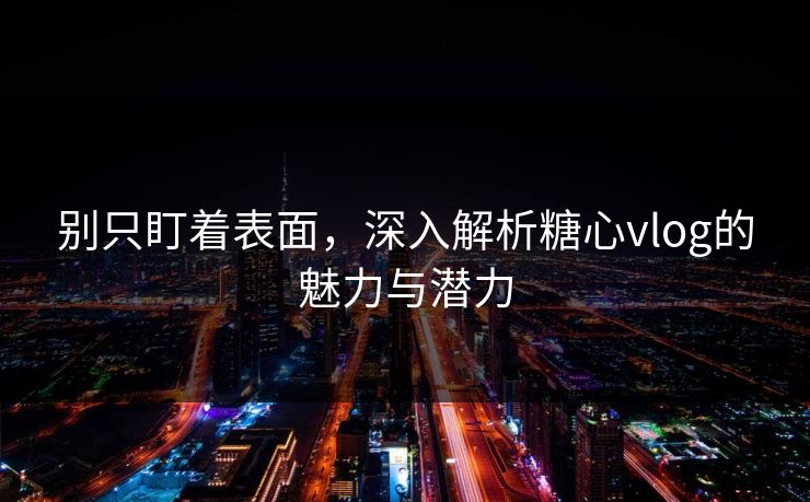 别只盯着表面，深入解析糖心vlog的魅力与潜力