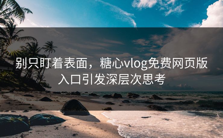 别只盯着表面，糖心vlog免费网页版入口引发深层次思考