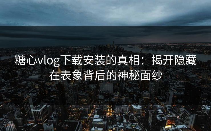 糖心vlog下载安装的真相：揭开隐藏在表象背后的神秘面纱