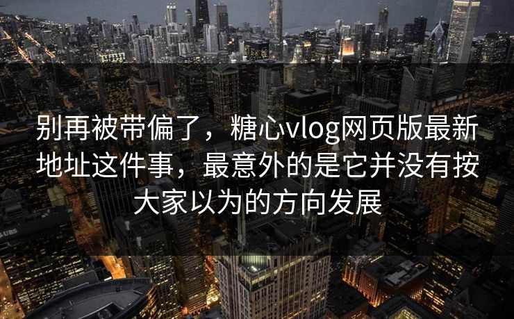 别再被带偏了,糖心vlog网页版最新地址这件事,最意外的是它并没有按大家以为的方向发展