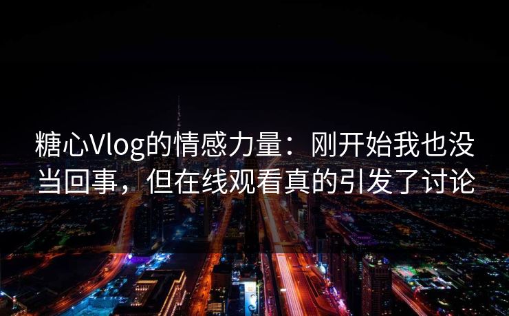糖心Vlog的情感力量：刚开始我也没当回事，但在线观看真的引发了讨论