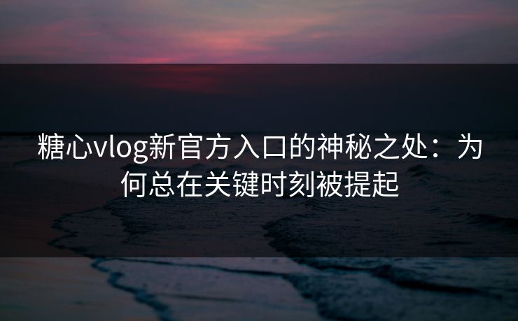 糖心vlog新官方入口的神秘之处：为何总在关键时刻被提起