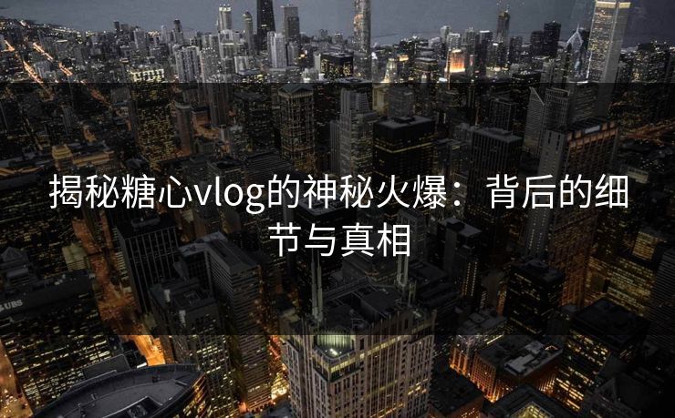 揭秘糖心vlog的神秘火爆：背后的细节与真相