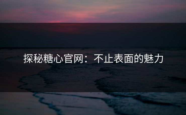 探秘糖心官网：不止表面的魅力