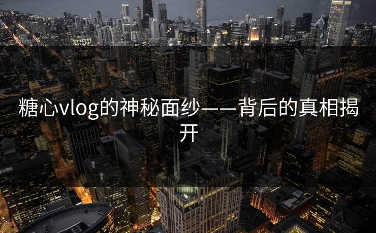 糖心vlog的神秘面纱——背后的真相揭开
