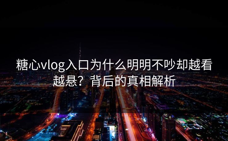 糖心vlog入口为什么明明不吵却越看越悬？背后的真相解析