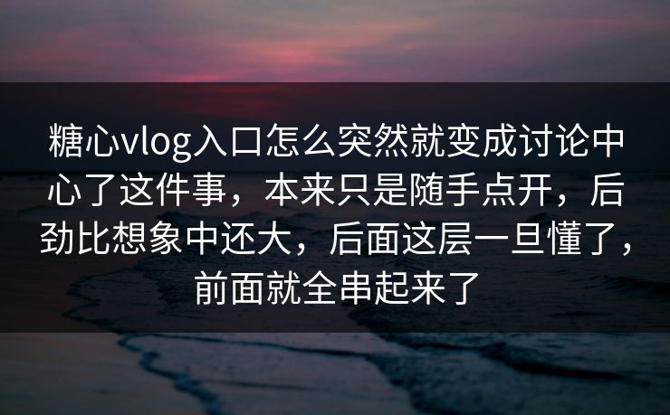 糖心vlog入口怎么突然就变成讨论中心了这件事，本来只是随手点开，后劲比想象中还大，后面这层一旦懂了，前面就全串起来了