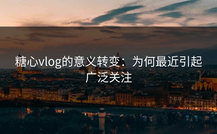 糖心vlog的意义转变：为何最近引起广泛关注