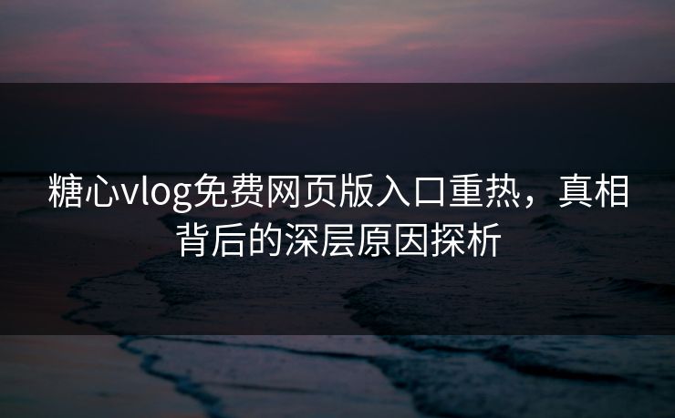 糖心vlog免费网页版入口重热，真相背后的深层原因探析