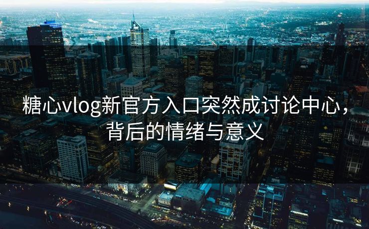 糖心vlog新官方入口突然成讨论中心，背后的情绪与意义