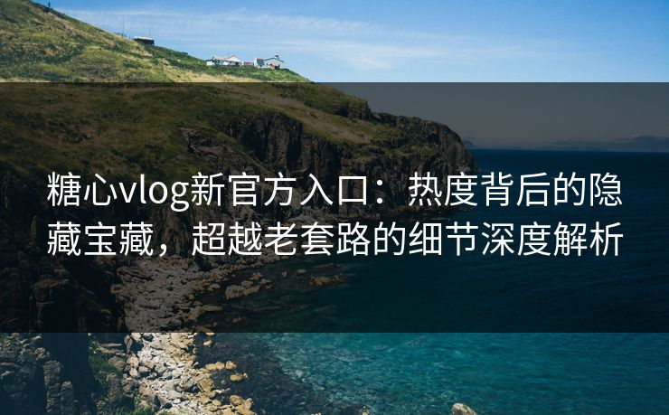 糖心vlog新官方入口：热度背后的隐藏宝藏，超越老套路的细节深度解析
