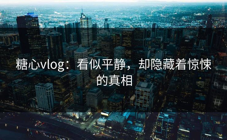 糖心vlog：看似平静，却隐藏着惊悚的真相