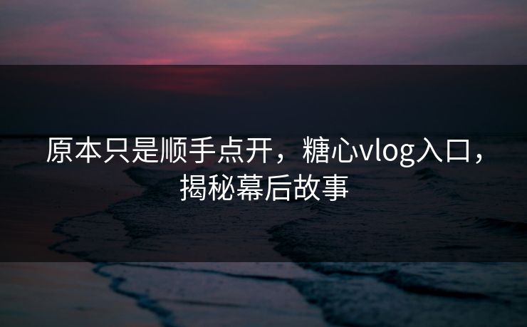 原本只是顺手点开,糖心vlog入口,揭秘幕后故事