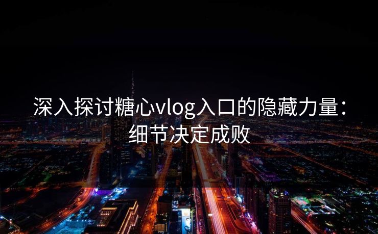 深入探讨糖心vlog入口的隐藏力量：细节决定成败
