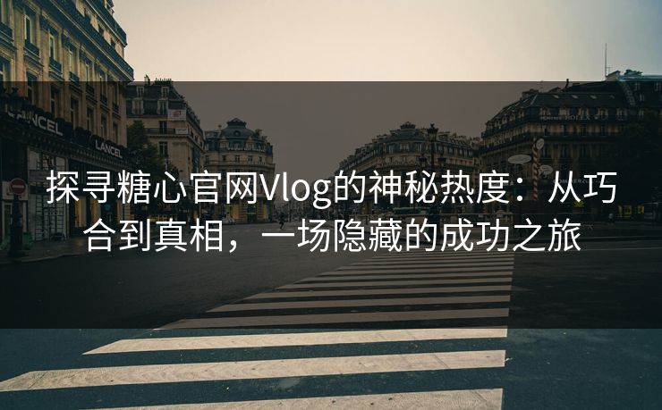 探寻糖心官网Vlog的神秘热度：从巧合到真相，一场隐藏的成功之旅