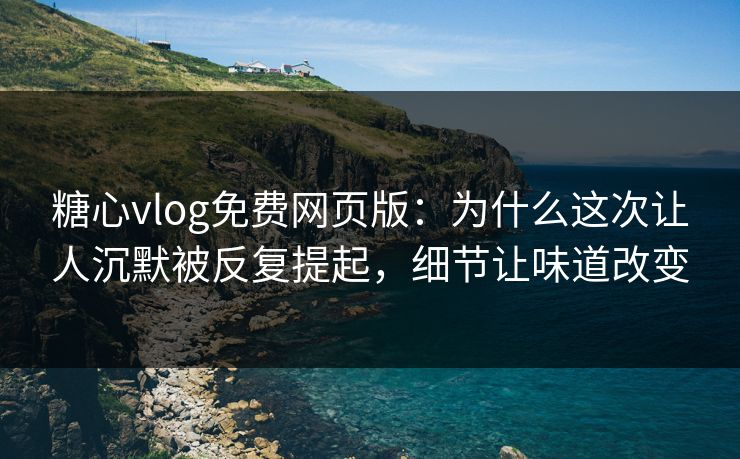 糖心vlog免费网页版：为什么这次让人沉默被反复提起，细节让味道改变