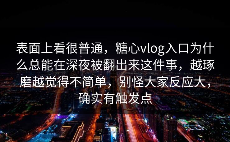表面上看很普通，糖心vlog入口为什么总能在深夜被翻出来这件事，越琢磨越觉得不简单，别怪大家反应大，确实有触发点
