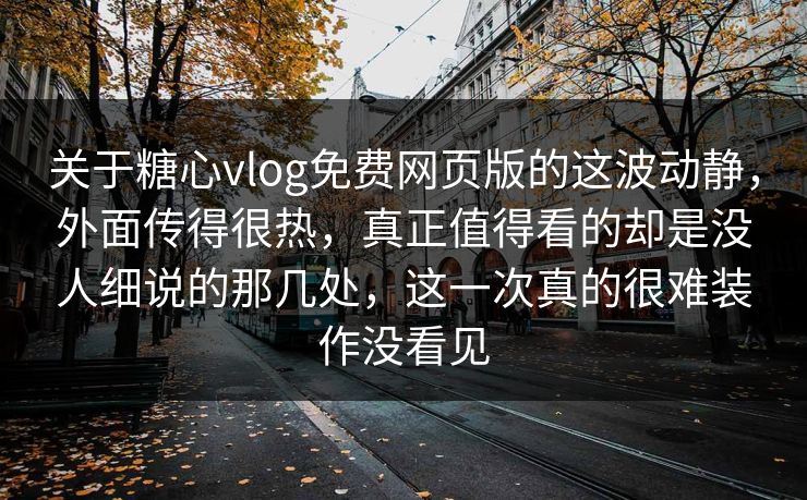 关于糖心vlog免费网页版的这波动静，外面传得很热，真正值得看的却是没人细说的那几处，这一次真的很难装作没看见