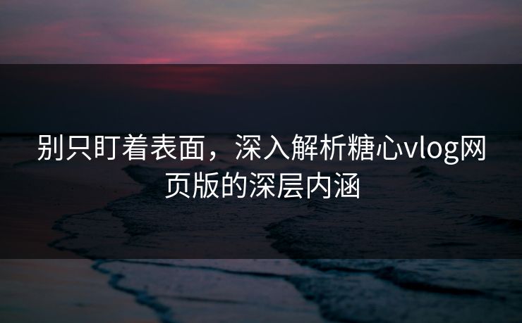别只盯着表面，深入解析糖心vlog网页版的深层内涵