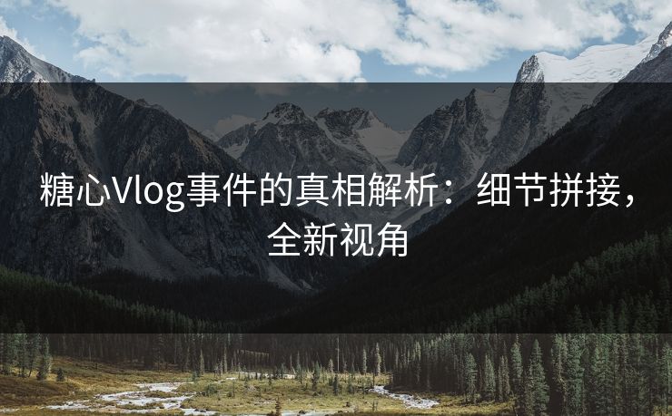 糖心Vlog事件的真相解析：细节拼接，全新视角