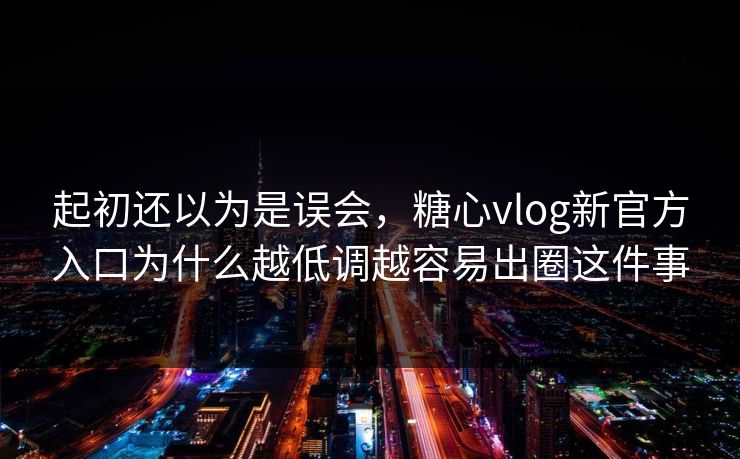 起初还以为是误会，糖心vlog新官方入口为什么越低调越容易出圈这件事