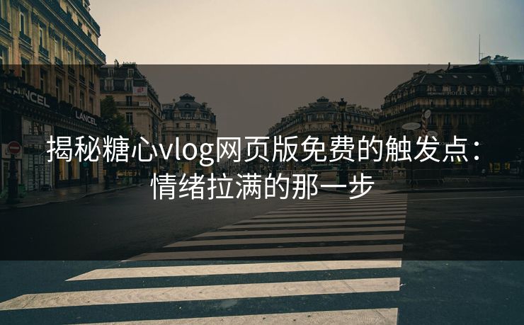 揭秘糖心vlog网页版免费的触发点：情绪拉满的那一步