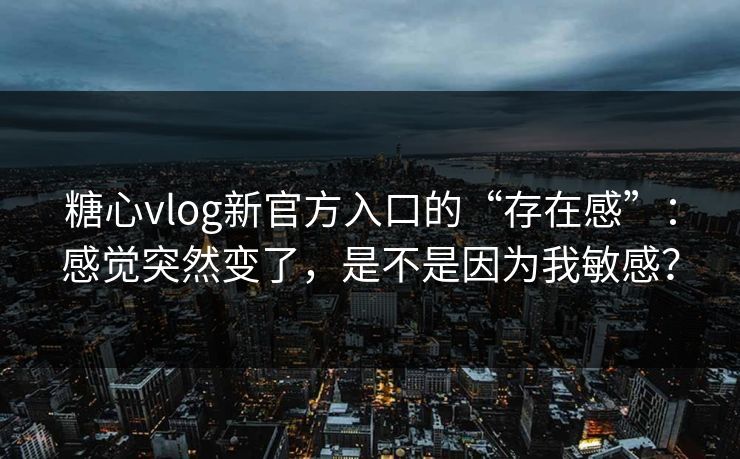 糖心vlog新官方入口的“存在感”：感觉突然变了，是不是因为我敏感？