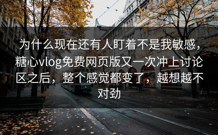 为什么现在还有人盯着不是我敏感，糖心vlog免费网页版又一次冲上讨论区之后，整个感觉都变了，越想越不对劲