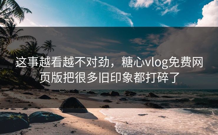 这事越看越不对劲，糖心vlog免费网页版把很多旧印象都打碎了